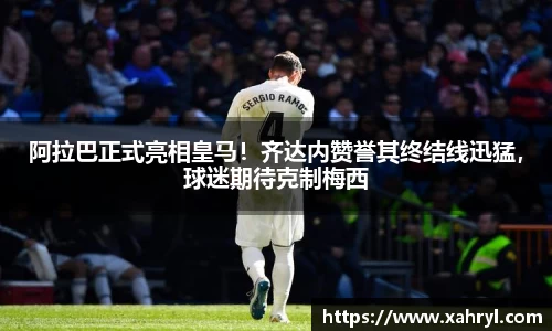 阿拉巴正式亮相皇马！齐达内赞誉其终结线迅猛，球迷期待克制梅西