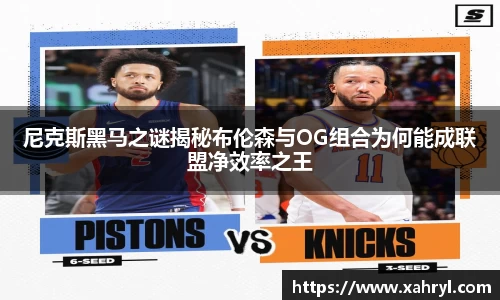 尼克斯黑马之谜揭秘布伦森与OG组合为何能成联盟净效率之王