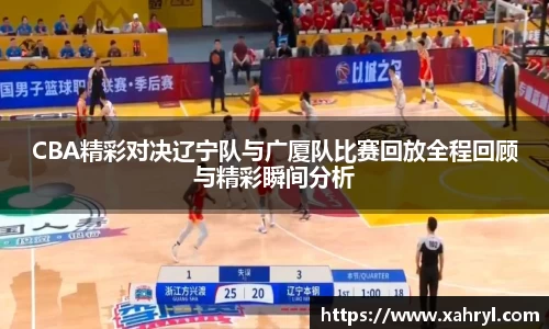 CBA精彩对决辽宁队与广厦队比赛回放全程回顾与精彩瞬间分析